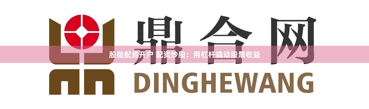 股指配资开户 配资炒股：用杠杆撬动股票收益