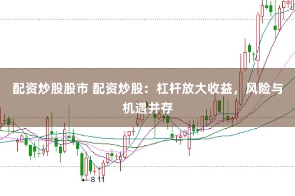 配资炒股股市 配资炒股：杠杆放大收益，风险与机遇并存