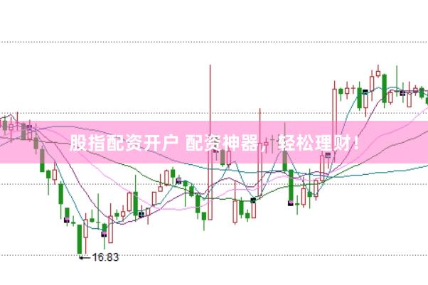 股指配资开户 配资神器，轻松理财！