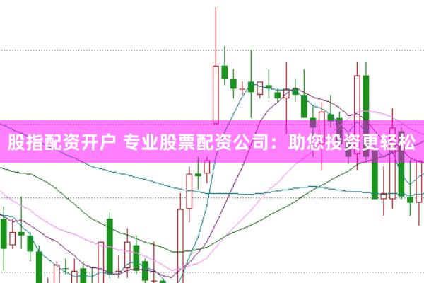 股指配资开户 专业股票配资公司：助您投资更轻松
