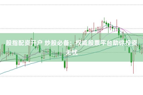 股指配资开户 炒股必备：权威股票平台助你投资无忧