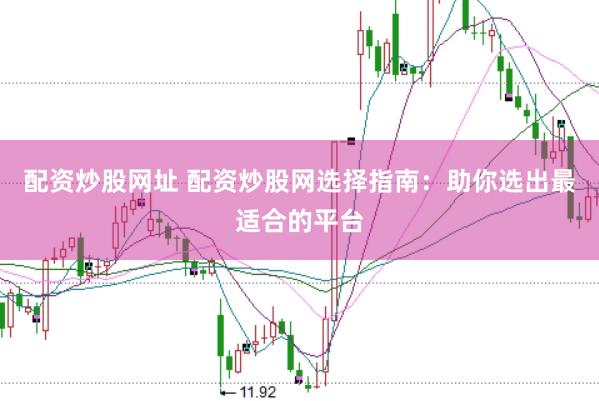 配资炒股网址 配资炒股网选择指南：助你选出最适合的平台