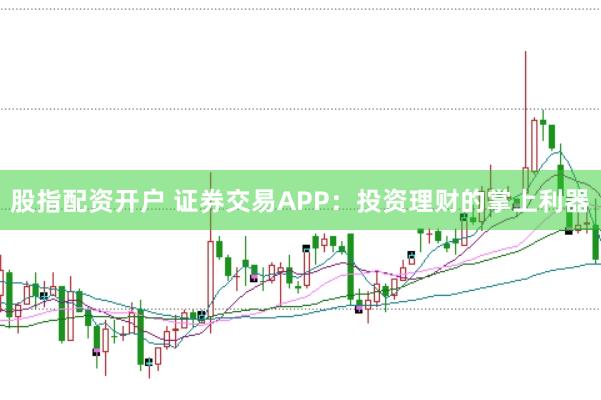 股指配资开户 证券交易APP：投资理财的掌上利器