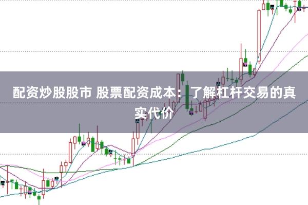 配资炒股股市 股票配资成本：了解杠杆交易的真实代价
