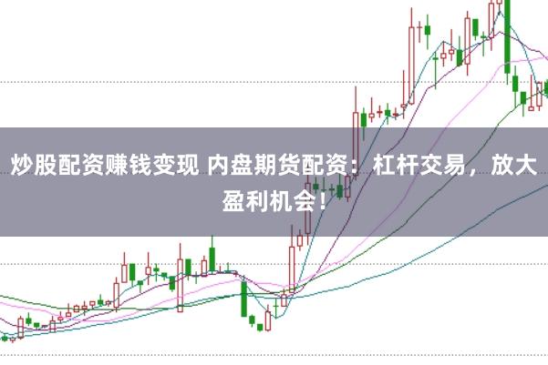 炒股配资赚钱变现 内盘期货配资：杠杆交易，放大盈利机会！