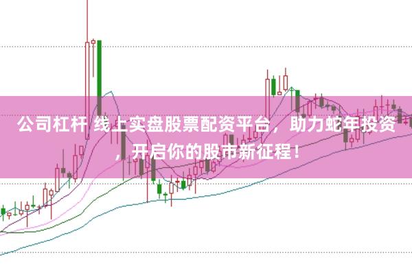 公司杠杆 线上实盘股票配资平台，助力蛇年投资，开启你的股市新征程！
