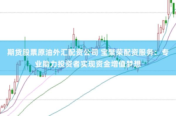 期货股票原油外汇配资公司 宝聚荣配资服务：专业助力投资者实现资金增值梦想