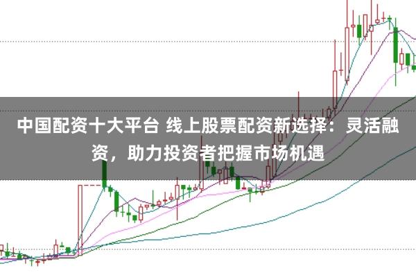 中国配资十大平台 线上股票配资新选择：灵活融资，助力投资者把握市场机遇