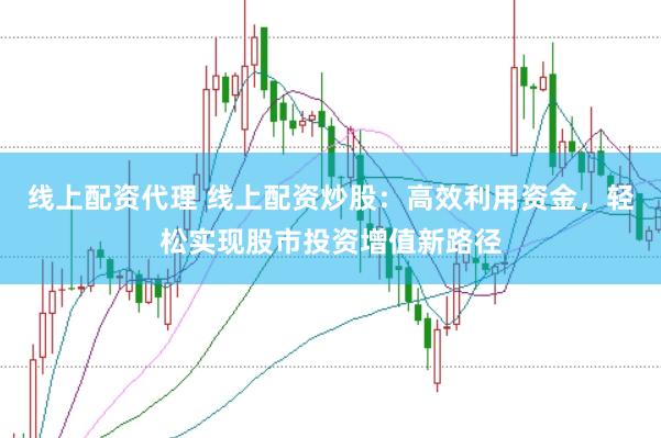 线上配资代理 线上配资炒股：高效利用资金，轻松实现股市投资增值新路径