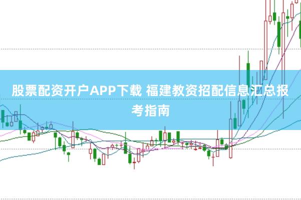 股票配资开户APP下载 福建教资招配信息汇总报考指南