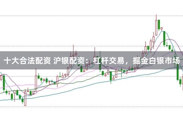 十大合法配资 沪银配资：杠杆交易，掘金白银市场