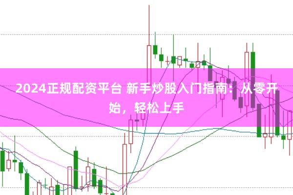 2024正规配资平台 新手炒股入门指南：从零开始，轻松上手