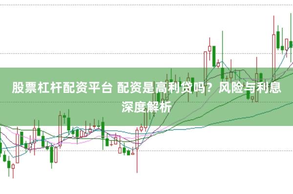 股票杠杆配资平台 配资是高利贷吗？风险与利息深度解析