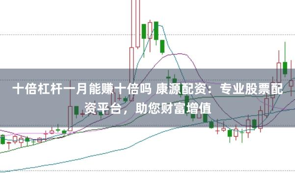 十倍杠杆一月能赚十倍吗 康源配资：专业股票配资平台，助您财富增值