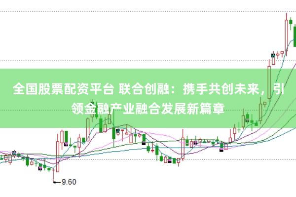 全国股票配资平台 联合创融：携手共创未来，引领金融产业融合发展新篇章