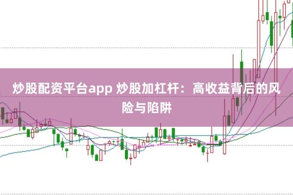 炒股配资平台app 炒股加杠杆：高收益背后的风险与陷阱
