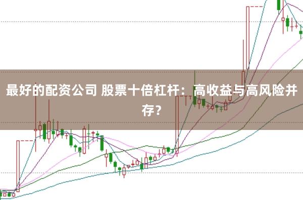 最好的配资公司 股票十倍杠杆：高收益与高风险并存？