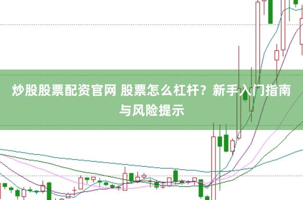 炒股股票配资官网 股票怎么杠杆？新手入门指南与风险提示