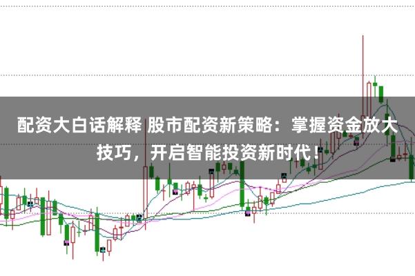配资大白话解释 股市配资新策略：掌握资金放大技巧，开启智能投资新时代！