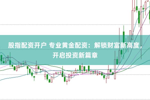 股指配资开户 专业黄金配资：解锁财富新高度，开启投资新篇章