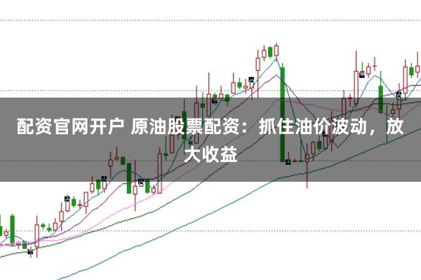 配资官网开户 原油股票配资：抓住油价波动，放大收益