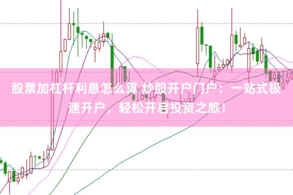股票加杠杆利息怎么算 炒股开户门户：一站式极速开户，轻松开启投资之旅！