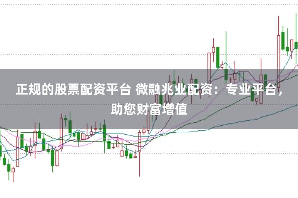 正规的股票配资平台 微融兆业配资：专业平台，助您财富增值