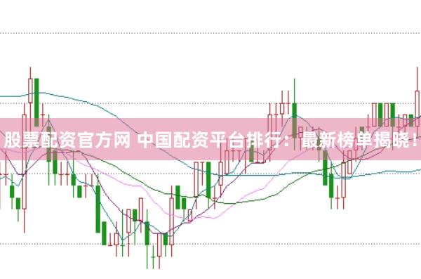 股票配资官方网 中国配资平台排行：最新榜单揭晓！
