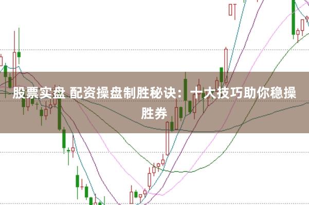 股票实盘 配资操盘制胜秘诀：十大技巧助你稳操胜券