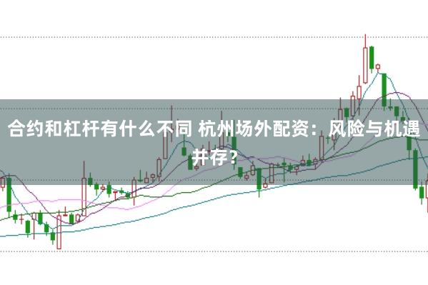 合约和杠杆有什么不同 杭州场外配资：风险与机遇并存？
