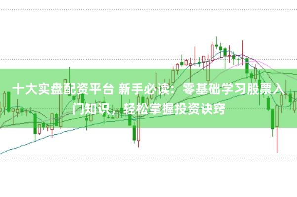 十大实盘配资平台 新手必读：零基础学习股票入门知识，轻松掌握投资诀窍