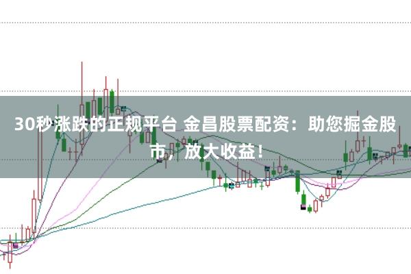 30秒涨跌的正规平台 金昌股票配资：助您掘金股市，放大收益！