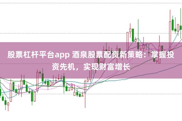 股票杠杆平台app 酒泉股票配资新策略：掌握投资先机，实现财富增长