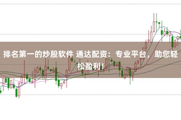 排名第一的炒股软件 通达配资：专业平台，助您轻松盈利！