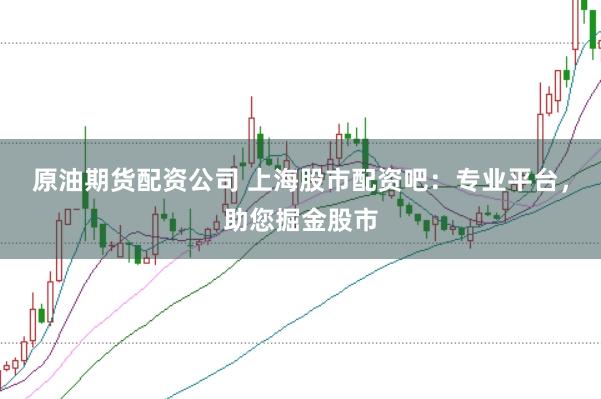 原油期货配资公司 上海股市配资吧：专业平台，助您掘金股市