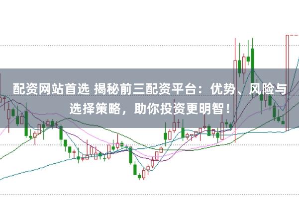 配资网站首选 揭秘前三配资平台：优势、风险与选择策略，助你投资更明智！