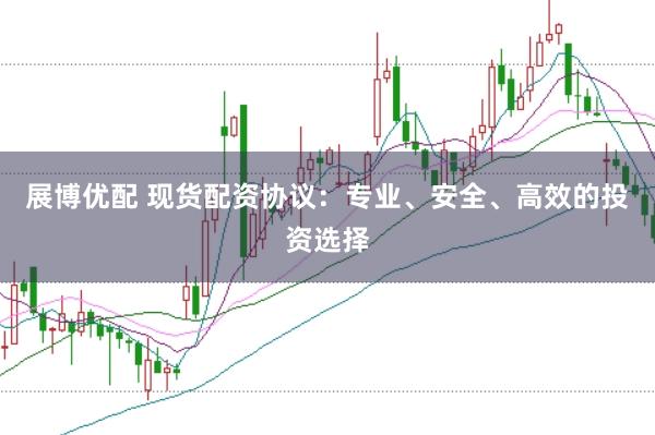 展博优配 现货配资协议：专业、安全、高效的投资选择