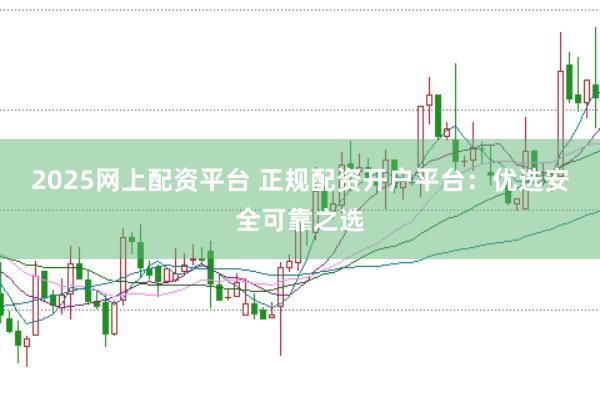 2025网上配资平台 正规配资开户平台：优选安全可靠之选