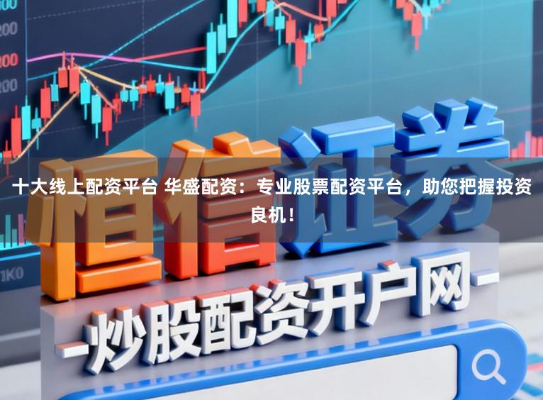 十大线上配资平台 华盛配资：专业股票配资平台，助您把握投资良机！