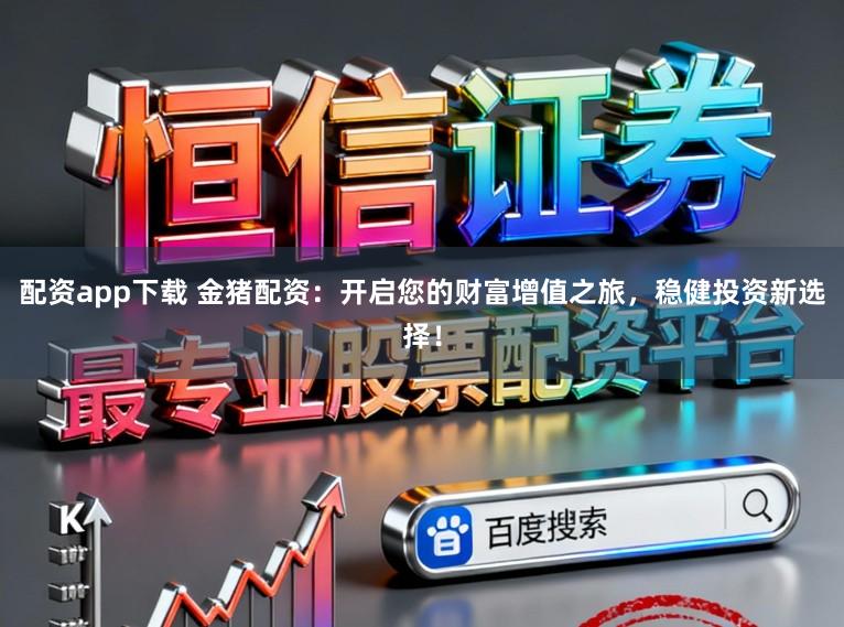 配资app下载 金猪配资：开启您的财富增值之旅，稳健投资新选择！